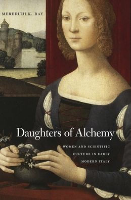 Daughters of Alchemy: Women and Scientific Culture Early Modern Italy