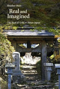 Title: Real and Imagined: The Peak of Gold in Heian Japan, Author: Heather Blair
