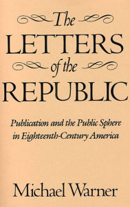 Title: The Letters of the Republic: Publication and the Public Sphere in Eighteenth-Century America / Edition 2, Author: Michael Warner