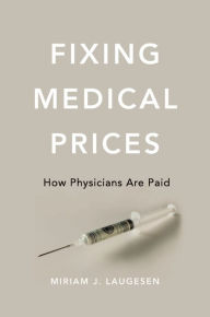 Title: Fixing Medical Prices: How Physicians Are Paid, Author: Miriam J. Laugesen