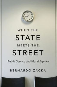 Title: When the State Meets the Street: Public Service and Moral Agency, Author: Bernardo Zacka