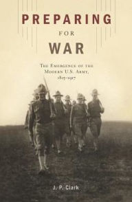 Title: Preparing for War: The Emergence of the Modern U.S. Army, 1815-1917, Author: J. P. Clark