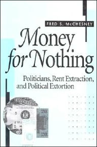 Title: Money for Nothing: Politicians, Rent Extraction, and Political Extortion / Edition 1, Author: Fred S. McChesney