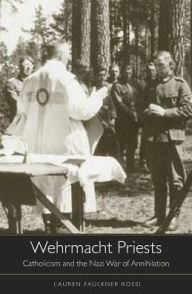 Title: Wehrmacht Priests: Catholicism and the Nazi War of Annihilation, Author: Lauren Faulkner Rossi