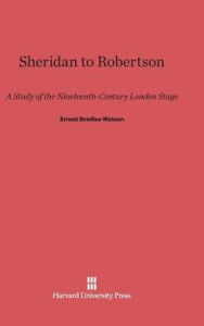 Title: Sheridan to Robertson: A Study of the Nineteenth-Century London Stage, Author: Ernest Bradlee Watson