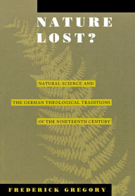 Title: Nature Lost?: Natural Science and the German Theological Traditions of the Nineteenth Century, Author: Frederic Gregory