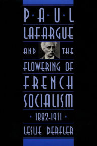 Title: Paul Lafargue and the Flowering of French Socialism, 1882-1911, Author: Leslie Derfler
