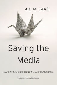 Title: Saving the Media: Capitalism, Crowdfunding, and Democracy, Author: Julia Cagé