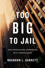 Title: Too Big to Jail: How Prosecutors Compromise with Corporations, Author: Brandon L. Garrett
