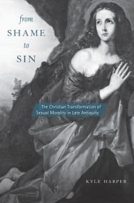 Title: From Shame to Sin: The Christian Transformation of Sexual Morality in Late Antiquity, Author: Kyle Harper