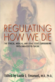 Title: Regulating How We Die: The Ethical, Medical, and Legal Issues Surrounding Physician-Assisted Suicide / Edition 1, Author: Linda L. Emanuel