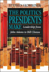 Title: The Politics Presidents Make: Leadership from John Adams to Bill Clinton, Revised Edition / Edition 2, Author: Stephen Skowronek