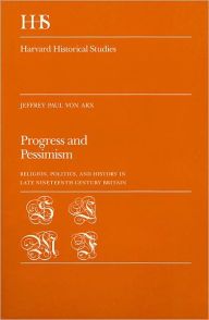 Title: Progress and Pessimism: Religion, Politics, and History in Late Nineteenth Century Britain, Author: Jeffrey Paul Von Arx