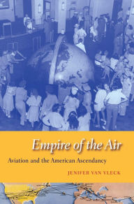 Title: Empire of the Air: Aviation and the American Ascendancy, Author: Jenifer Van Vleck