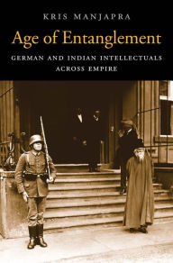 Title: Age of Entanglement: German and Indian Intellectuals across Empire, Author: Kris Manjapra