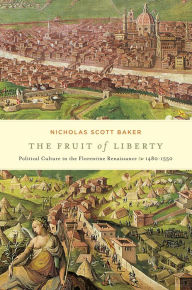 Title: The Fruit of Liberty: Political Culture in the Florentine Renaissance, 1480-1550, Author: Nicholas Scott Baker