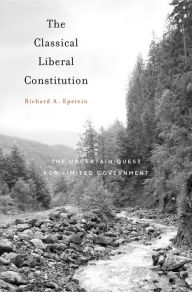 Title: The Classical Liberal Constitution: The Uncertain Quest for Limited Government, Author: Richard A. Epstein