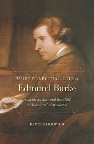 Title: The Intellectual Life of Edmund Burke: From the Sublime and Beautiful to American Independence, Author: David Bromwich