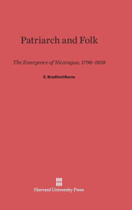 Title: Patriarch and Folk: The Emergence of Nicaragua, 1798-1858, Author: E. Bradford Burns