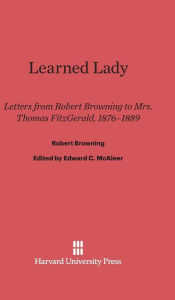 Title: Learned Lady: Letters from Robert Browning to Mrs. Thomas Fitzgerald, 1876-1889, Author: Robert Browning