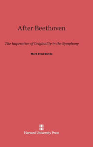 Title: After Beethoven: The Imperative of Originality in the Symphony, Author: Mark Evan Bonds