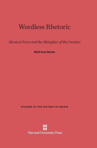 Title: Wordless Rhetoric: Musical Form and the Metaphor of the Oration, Author: Mark Evan Bonds