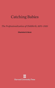 Title: Catching Babies: The Professionalization of Childbirth, 1870-1920, Author: Charlotte G. Borst