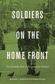 Title: Soldiers on the Home Front: The Domestic Role of the American Military, Author: William C. Banks