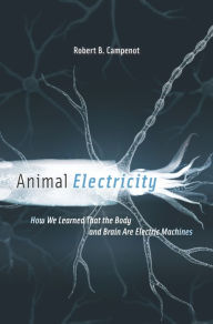 Title: Animal Electricity: How We Learned That the Body and Brain Are Electric Machines, Author: Robert B. Campenot
