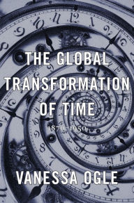 Title: The Global Transformation of Time: 1870-1950, Author: Vanessa Ogle
