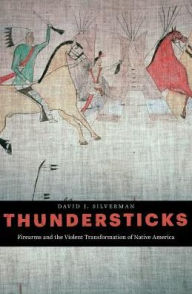 Title: Thundersticks: Firearms and the Violent Transformation of Native America, Author: David J. Silverman