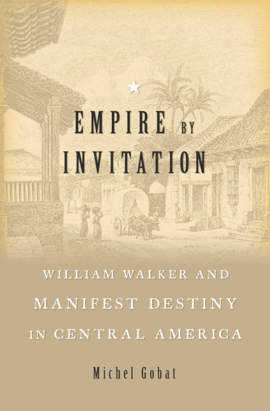 Empire by Invitation: William Walker and Manifest Destiny Central America