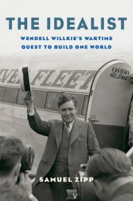 Title: The Idealist: Wendell Willkie's Wartime Quest to Build One World, Author: Samuel Zipp