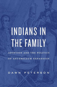 Title: Indians in the Family: Adoption and the Politics of Antebellum Expansion, Author: Dawn Peterson