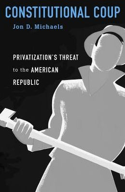 Constitutional Coup: Privatization's Threat to the American Republic