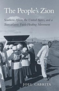 Title: The People's Zion: Southern Africa, the United States, and a Transatlantic Faith-Healing Movement, Author: Joel Cabrita