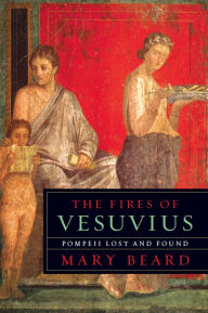 Title: The Fires of Vesuvius: Pompeii Lost and Found, Author: Mary Beard