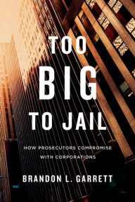 Title: Too Big to Jail: How Prosecutors Compromise with Corporations, Author: Brandon L. Garrett