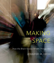 Title: Making Space: How the Brain Knows Where Things Are, Author: Jennifer M. Groh