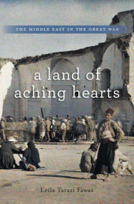 Title: A Land of Aching Hearts: The Middle East in the Great War, Author: Leila Tarazi Fawaz