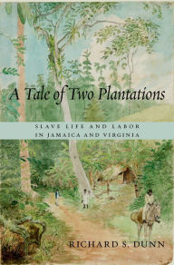 Title: A Tale of Two Plantations: Slave Life and Labor in Jamaica and Virginia, Author: Richard S. Dunn