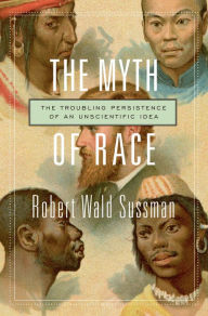 Title: The Myth of Race: The Troubling Persistence of an Unscientific Idea, Author: Robert Wald Sussman