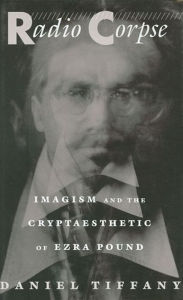 Title: Radio Corpse: Imagism and the Cryptaesthetic of Ezra Pound, Author: Daniel Tiffany