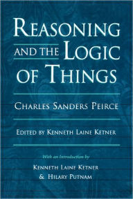 Title: Reasoning and the Logic of Things: The Cambridge Conferences Lectures of 1898 / Edition 1, Author: Charles Sanders Peirce