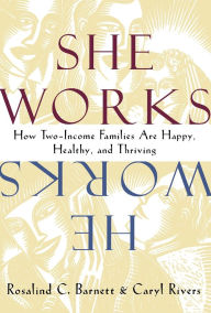 Title: She Works/He Works: How Two-Income Families Are Happy, Healthy, and Thriving / Edition 1, Author: Rosalind C. Barnett