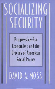 Title: Socializing Security: Progressive-Era Economists and the Origins of American Social Policy, Author: David A. Moss