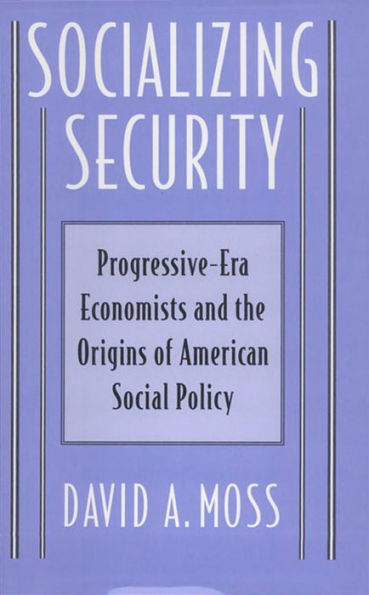 Socializing Security: Progressive-Era Economists and the Origins of American Social Policy