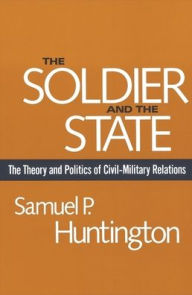 Title: The Soldier and the State: The Theory and Politics of Civil-Military Relations / Edition 1, Author: Samuel P. Huntington