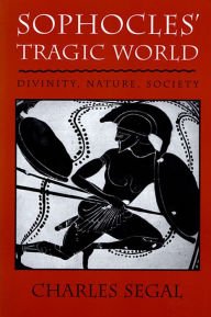 Title: Sophocles' Tragic World: Divinity, Nature, Society / Edition 1, Author: Charles Segal