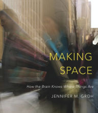 Title: Making Space: How the Brain Knows Where Things Are, Author: Jennifer M. Groh